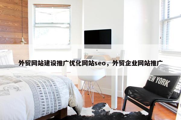 外贸网站建设推广优化网站seo，外贸企业网站推广