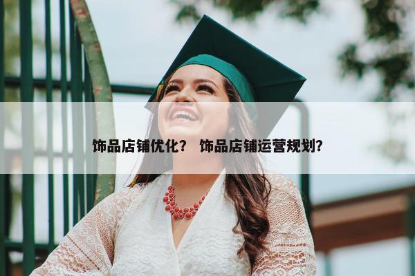 饰品店铺优化？ 饰品店铺运营规划？