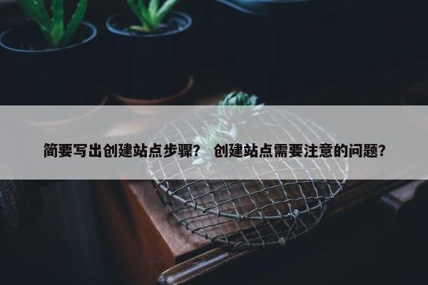 简要写出创建站点步骤？ 创建站点需要注意的问题？