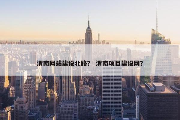 渭南网站建设北路？ 渭南项目建设网？