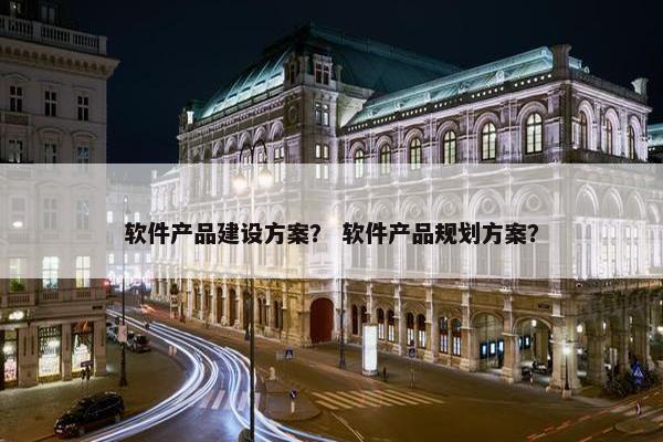 软件产品建设方案？ 软件产品规划方案？