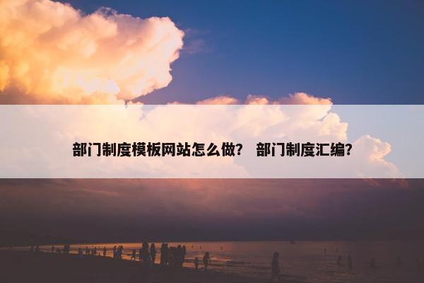 部门制度模板网站怎么做？ 部门制度汇编？