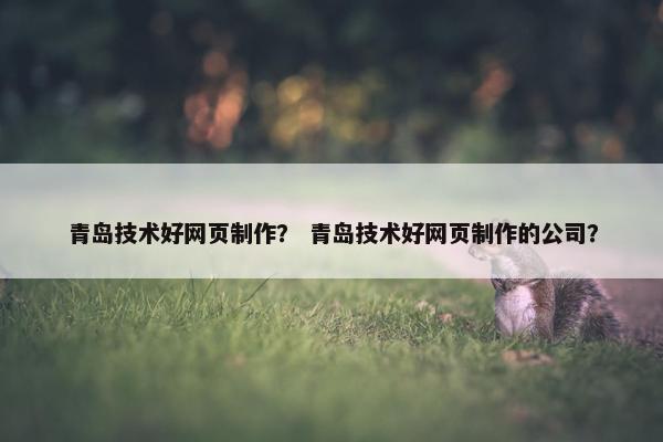青岛技术好网页制作？ 青岛技术好网页制作的公司？