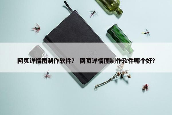网页详情图制作软件？ 网页详情图制作软件哪个好？