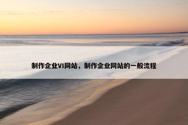 制作企业VI网站，制作企业网站的一般流程