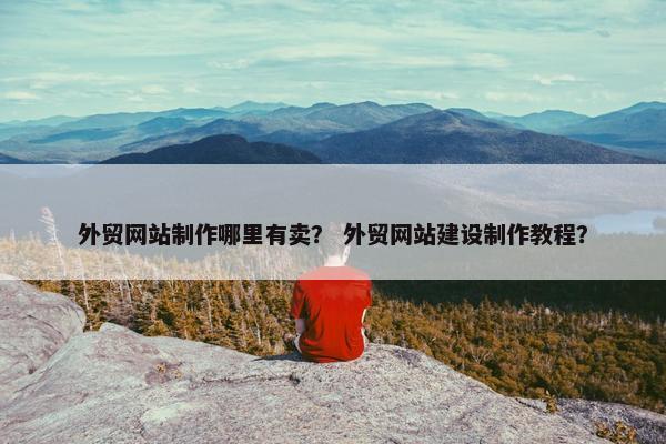 外贸网站制作哪里有卖？ 外贸网站建设制作教程？