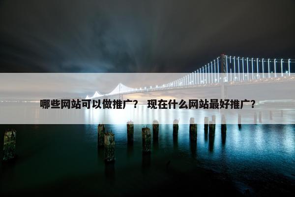 哪些网站可以做推广？ 现在什么网站最好推广？