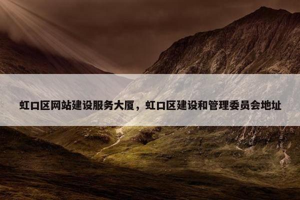 虹口区网站建设服务大厦，虹口区建设和管理委员会地址
