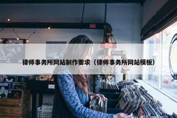 律师事务所网站制作要求（律师事务所网站模板）