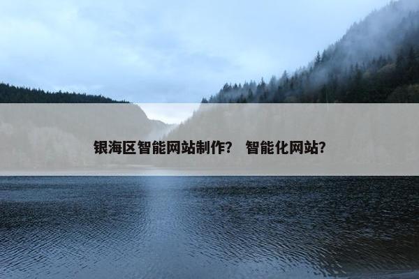 银海区智能网站制作？ 智能化网站？