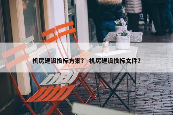 机房建设投标方案？ 机房建设投标文件？