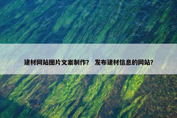 建材网站图片文案制作？ 发布建材信息的网站？