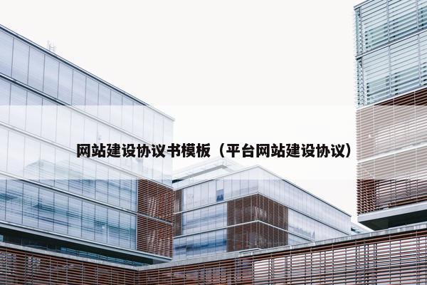 网站建设协议书模板（平台网站建设协议）