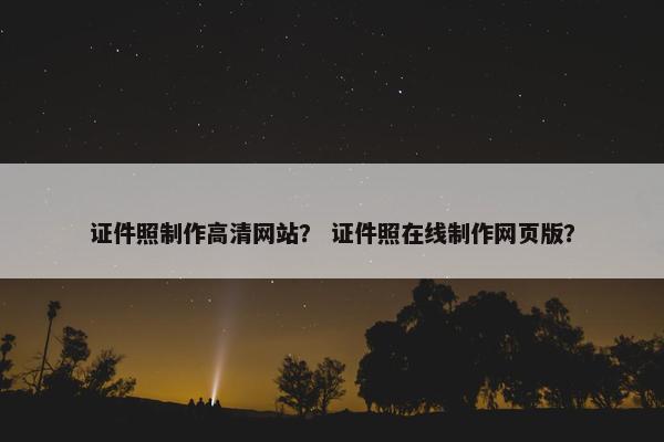 证件照制作高清网站？ 证件照在线制作网页版？