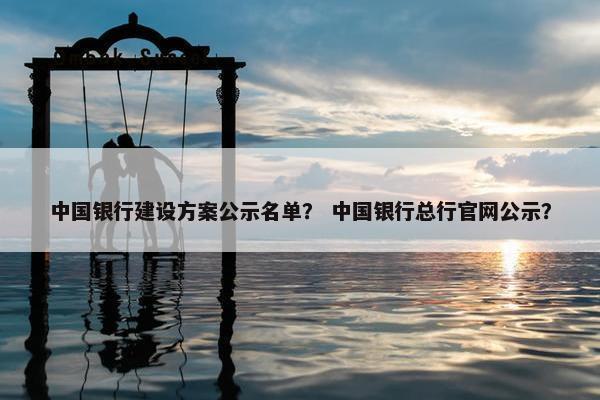 中国银行建设方案公示名单？ 中国银行总行官网公示？