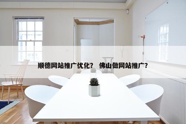 顺德网站推广优化？ 佛山做网站推广？