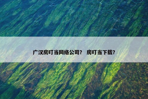 广汉房叮当网络公司？ 房叮当下载？