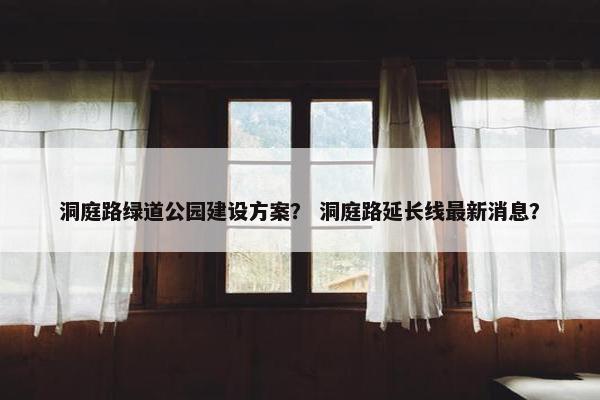 洞庭路绿道公园建设方案？ 洞庭路延长线最新消息？