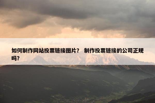 如何制作网站投票链接图片？ 制作投票链接的公司正规吗？