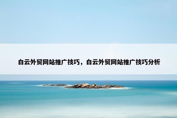 白云外贸网站推广技巧，白云外贸网站推广技巧分析