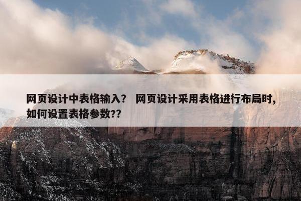 网页设计中表格输入？ 网页设计采用表格进行布局时,如何设置表格参数?？