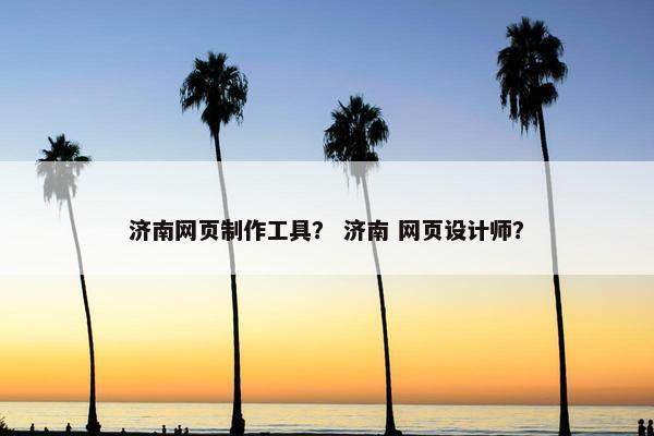 济南网页制作工具？ 济南 网页设计师？
