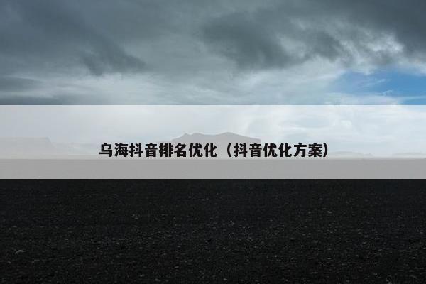 乌海抖音排名优化（抖音优化方案）