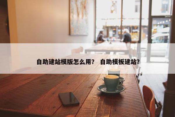 自助建站模版怎么用？ 自助模板建站？