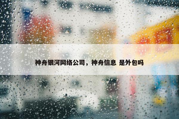 神舟银河网络公司，神舟信息 是外包吗