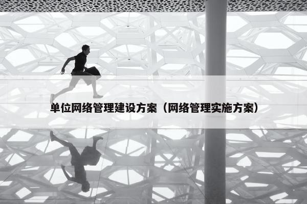 单位网络管理建设方案（网络管理实施方案）