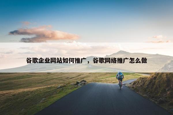 谷歌企业网站如何推广，谷歌网络推广怎么做