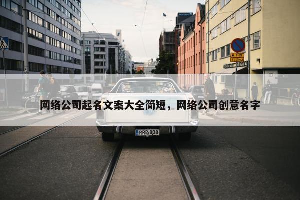 网络公司起名文案大全简短，网络公司创意名字
