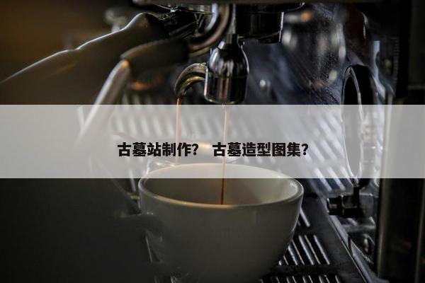古墓站制作？ 古墓造型图集？