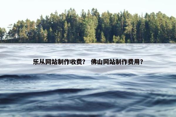 乐从网站制作收费？ 佛山网站制作费用？