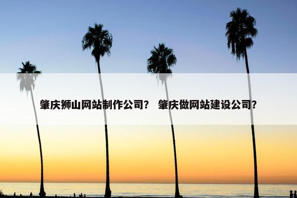 肇庆狮山网站制作公司？ 肇庆做网站建设公司？