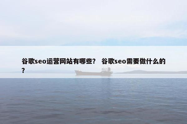 谷歌seo运营网站有哪些？ 谷歌seo需要做什么的？