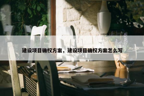 建设项目确权方案，建设项目确权方案怎么写