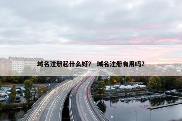 域名注册起什么好？ 域名注册有用吗？