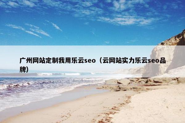 广州网站定制我用乐云seo（云网站实力乐云seo品牌）
