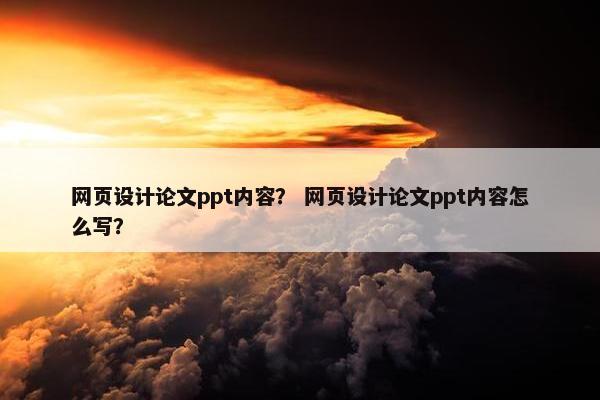 网页设计论文ppt内容？ 网页设计论文ppt内容怎么写？