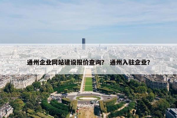 通州企业网站建设报价查询？ 通州入驻企业？