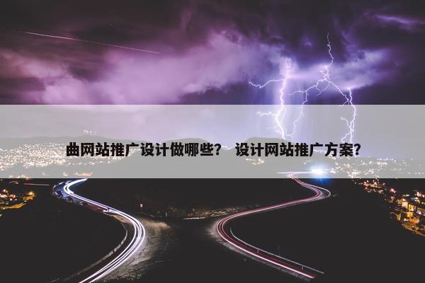 曲网站推广设计做哪些？ 设计网站推广方案？