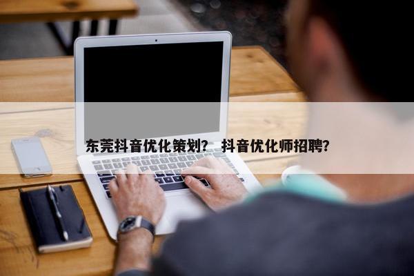 东莞抖音优化策划？ 抖音优化师招聘？