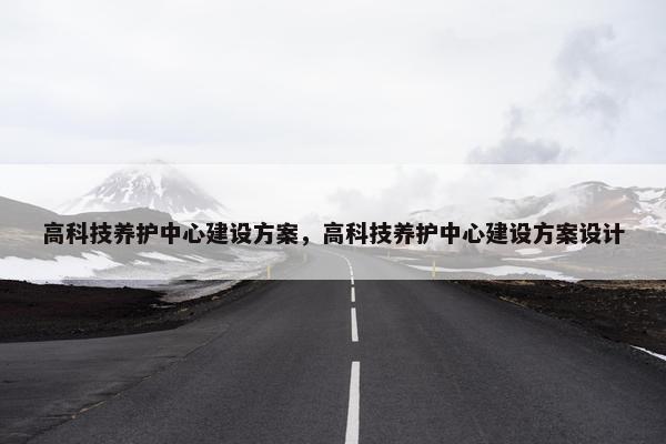 高科技养护中心建设方案，高科技养护中心建设方案设计
