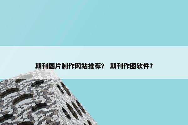 期刊图片制作网站推荐？ 期刊作图软件？