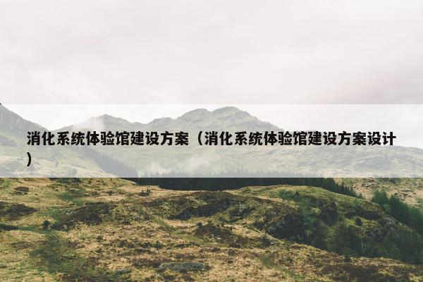 消化系统体验馆建设方案（消化系统体验馆建设方案设计）