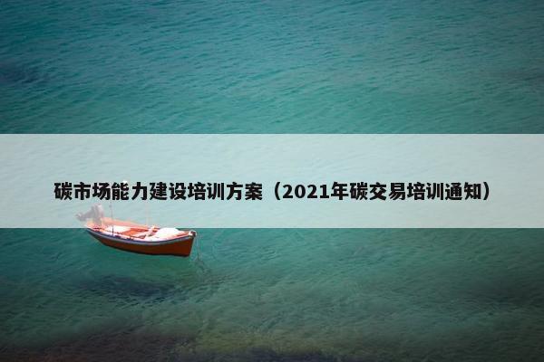 碳市场能力建设培训方案（2021年碳交易培训通知）