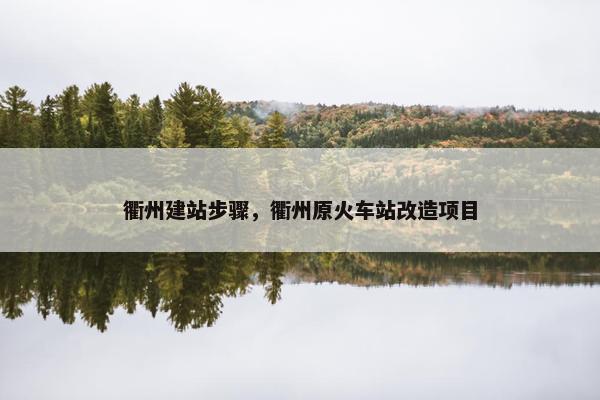 衢州建站步骤，衢州原火车站改造项目