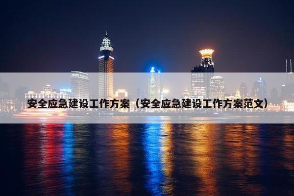 安全应急建设工作方案（安全应急建设工作方案范文）