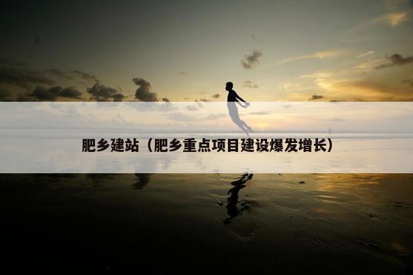 肥乡建站（肥乡重点项目建设爆发增长）